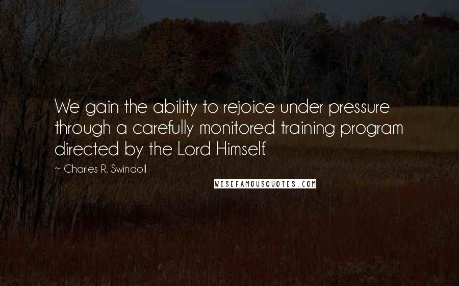 Charles R. Swindoll Quotes: We gain the ability to rejoice under pressure through a carefully monitored training program directed by the Lord Himself.