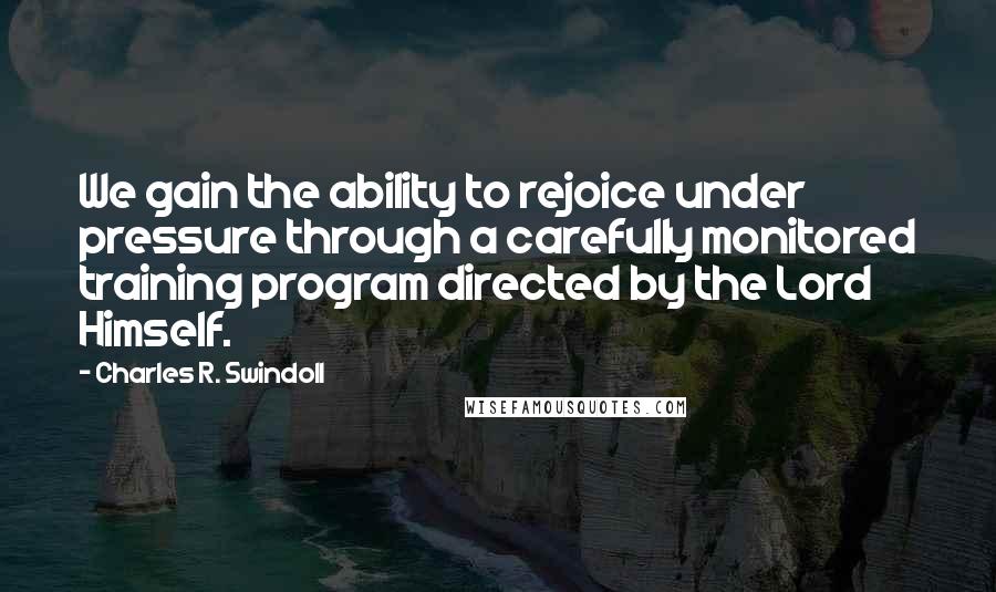 Charles R. Swindoll Quotes: We gain the ability to rejoice under pressure through a carefully monitored training program directed by the Lord Himself.