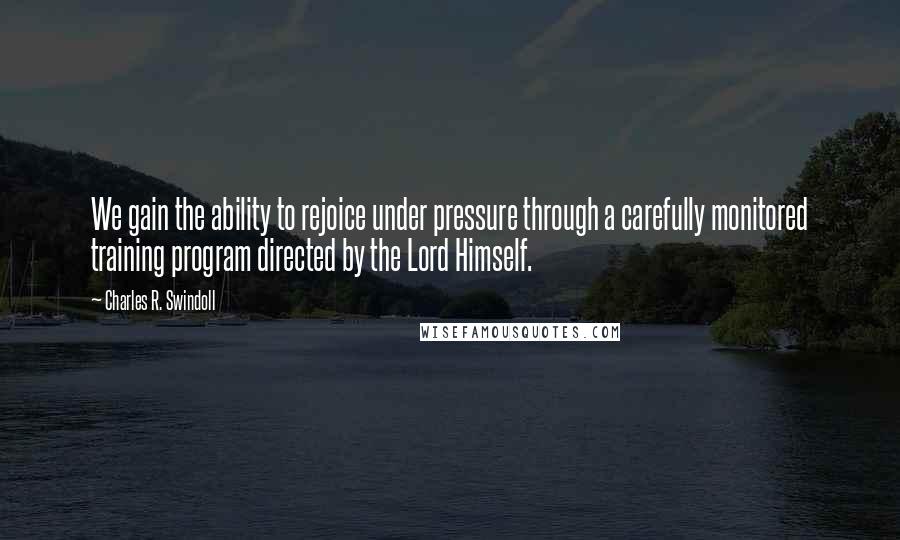 Charles R. Swindoll Quotes: We gain the ability to rejoice under pressure through a carefully monitored training program directed by the Lord Himself.