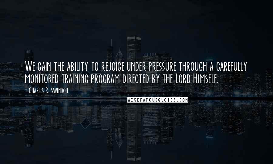 Charles R. Swindoll Quotes: We gain the ability to rejoice under pressure through a carefully monitored training program directed by the Lord Himself.