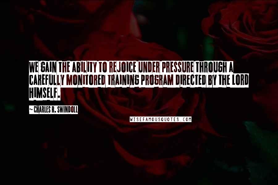 Charles R. Swindoll Quotes: We gain the ability to rejoice under pressure through a carefully monitored training program directed by the Lord Himself.