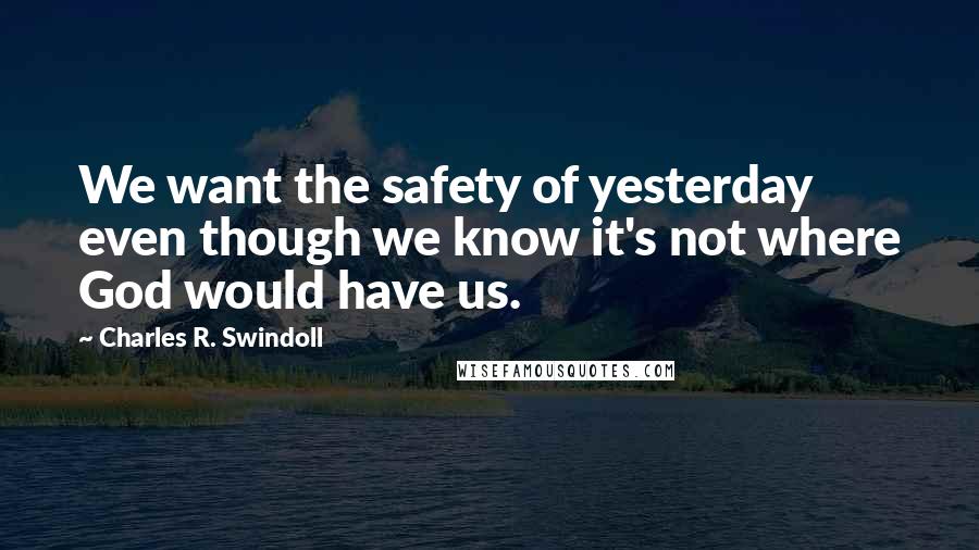 Charles R. Swindoll Quotes: We want the safety of yesterday even though we know it's not where God would have us.