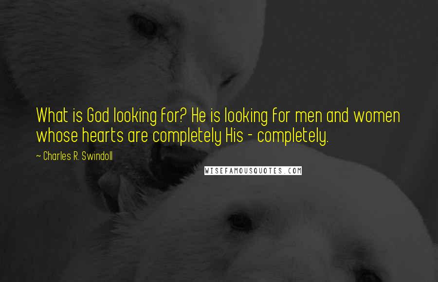 Charles R. Swindoll Quotes: What is God looking for? He is looking for men and women whose hearts are completely His - completely.