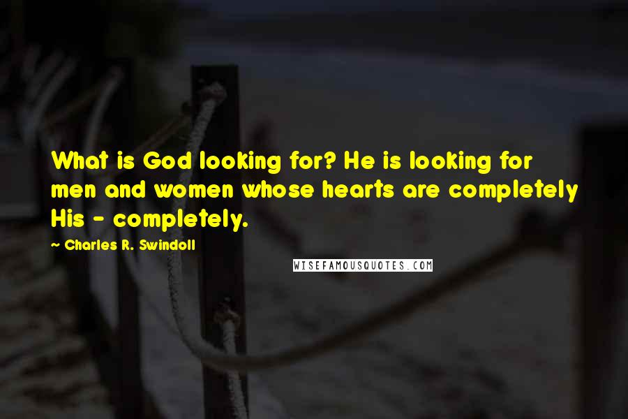 Charles R. Swindoll Quotes: What is God looking for? He is looking for men and women whose hearts are completely His - completely.