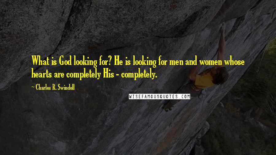 Charles R. Swindoll Quotes: What is God looking for? He is looking for men and women whose hearts are completely His - completely.