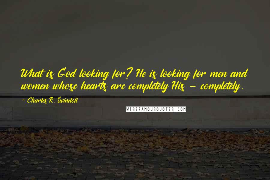 Charles R. Swindoll Quotes: What is God looking for? He is looking for men and women whose hearts are completely His - completely.