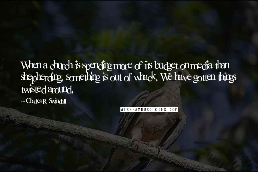 Charles R. Swindoll Quotes: When a church is spending more of its budget on media than shepherding, something is out of whack. We have gotten things twisted around.