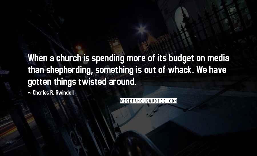 Charles R. Swindoll Quotes: When a church is spending more of its budget on media than shepherding, something is out of whack. We have gotten things twisted around.