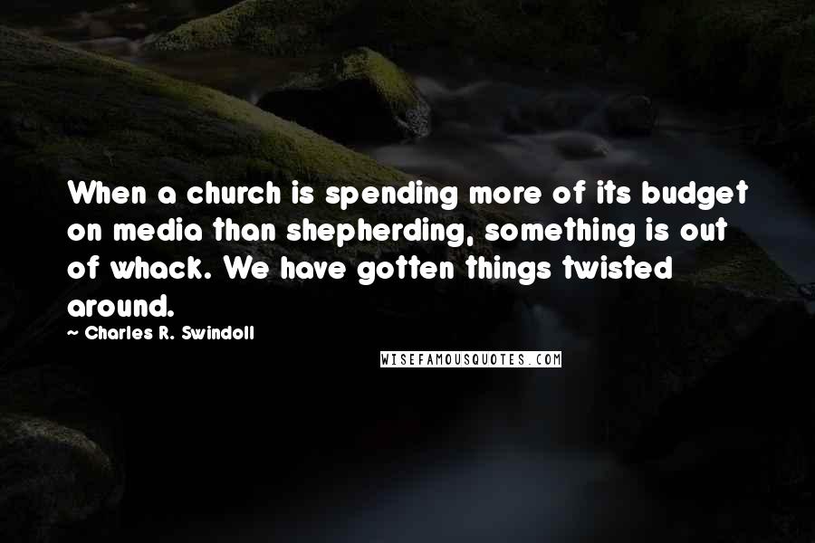 Charles R. Swindoll Quotes: When a church is spending more of its budget on media than shepherding, something is out of whack. We have gotten things twisted around.