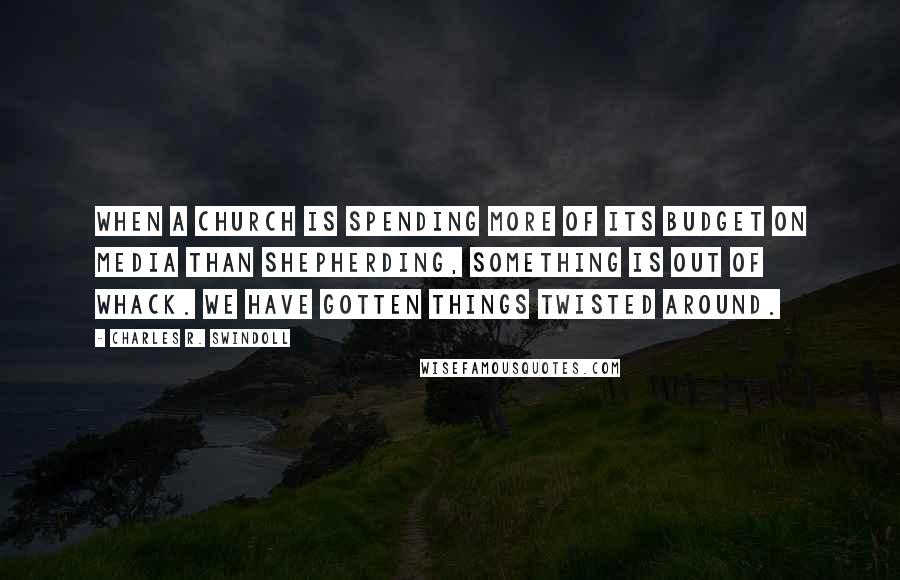 Charles R. Swindoll Quotes: When a church is spending more of its budget on media than shepherding, something is out of whack. We have gotten things twisted around.