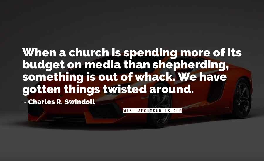 Charles R. Swindoll Quotes: When a church is spending more of its budget on media than shepherding, something is out of whack. We have gotten things twisted around.