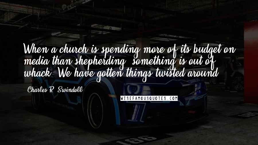 Charles R. Swindoll Quotes: When a church is spending more of its budget on media than shepherding, something is out of whack. We have gotten things twisted around.