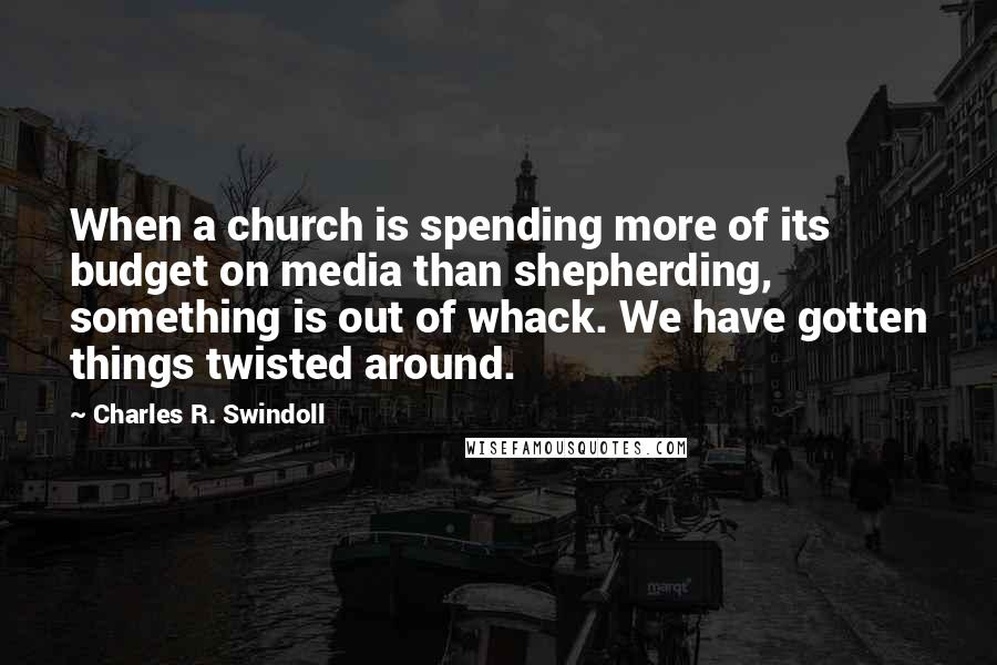 Charles R. Swindoll Quotes: When a church is spending more of its budget on media than shepherding, something is out of whack. We have gotten things twisted around.