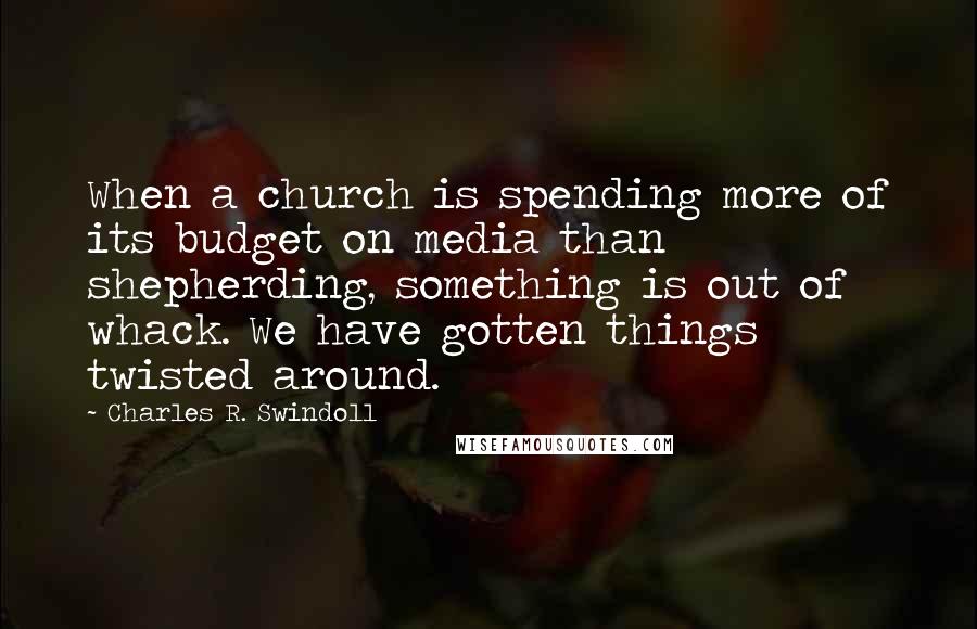 Charles R. Swindoll Quotes: When a church is spending more of its budget on media than shepherding, something is out of whack. We have gotten things twisted around.