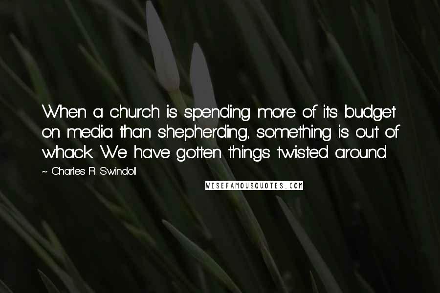 Charles R. Swindoll Quotes: When a church is spending more of its budget on media than shepherding, something is out of whack. We have gotten things twisted around.