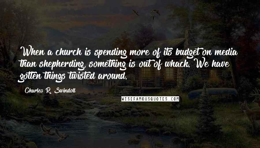 Charles R. Swindoll Quotes: When a church is spending more of its budget on media than shepherding, something is out of whack. We have gotten things twisted around.