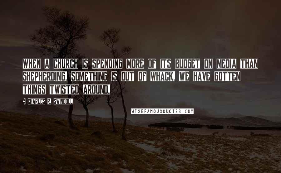 Charles R. Swindoll Quotes: When a church is spending more of its budget on media than shepherding, something is out of whack. We have gotten things twisted around.