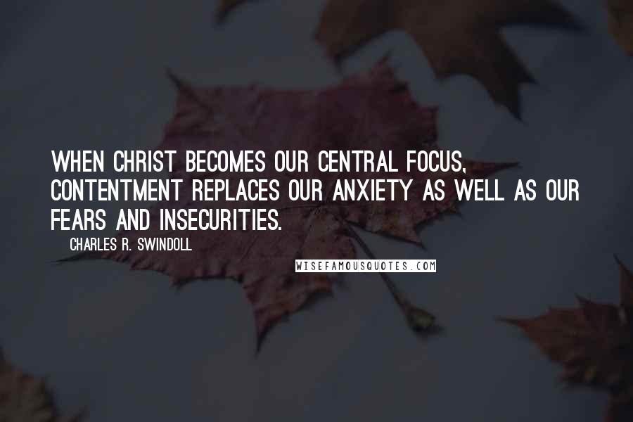 Charles R. Swindoll Quotes: When Christ becomes our central focus, contentment replaces our anxiety as well as our fears and insecurities.