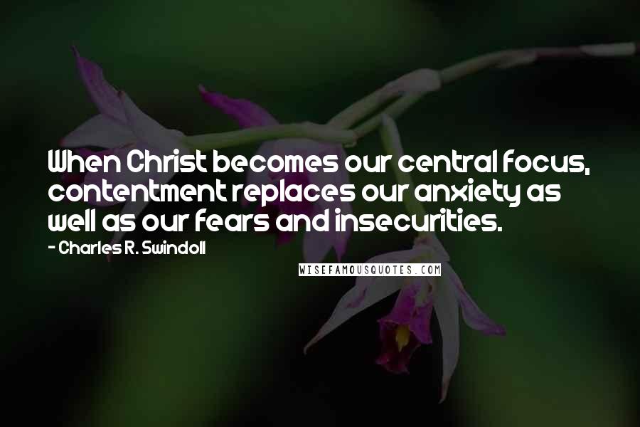 Charles R. Swindoll Quotes: When Christ becomes our central focus, contentment replaces our anxiety as well as our fears and insecurities.