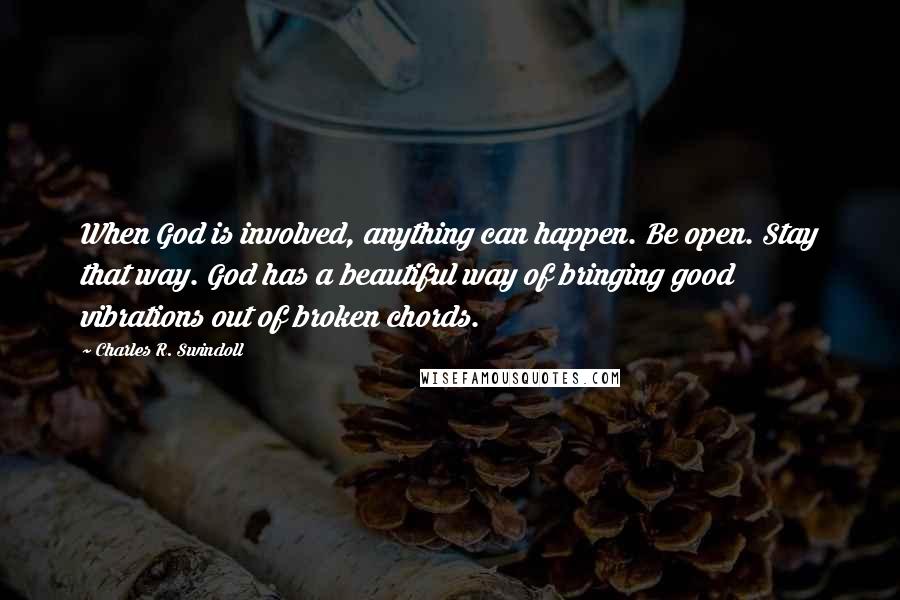 Charles R. Swindoll Quotes: When God is involved, anything can happen. Be open. Stay that way. God has a beautiful way of bringing good vibrations out of broken chords.