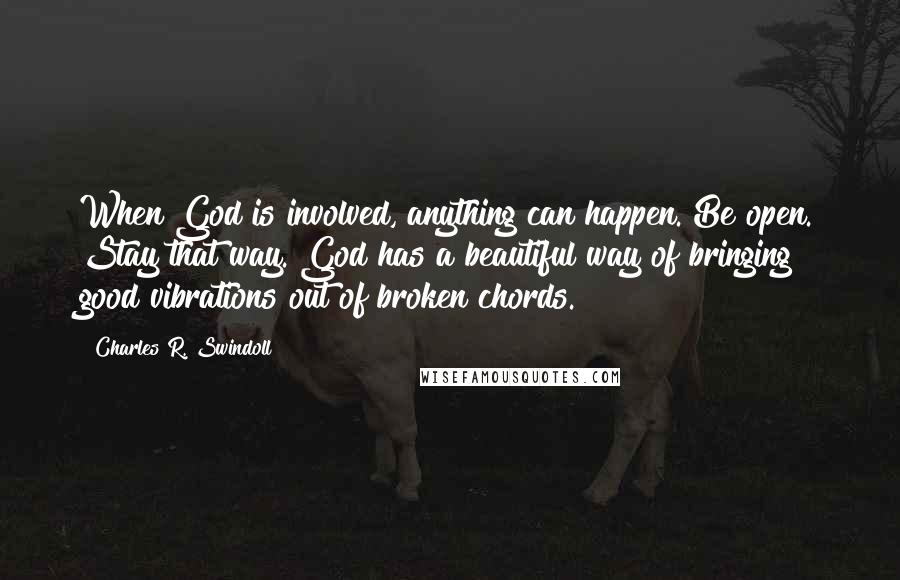 Charles R. Swindoll Quotes: When God is involved, anything can happen. Be open. Stay that way. God has a beautiful way of bringing good vibrations out of broken chords.