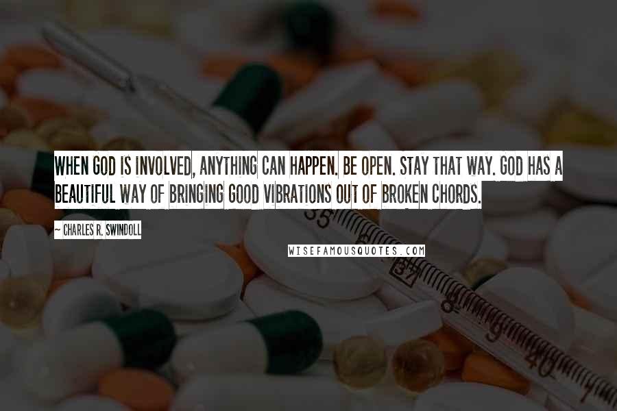 Charles R. Swindoll Quotes: When God is involved, anything can happen. Be open. Stay that way. God has a beautiful way of bringing good vibrations out of broken chords.