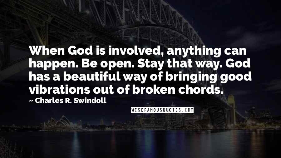 Charles R. Swindoll Quotes: When God is involved, anything can happen. Be open. Stay that way. God has a beautiful way of bringing good vibrations out of broken chords.