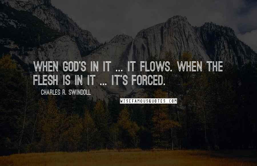 Charles R. Swindoll Quotes: When God's in it ... it flows. When the flesh is in it ... it's forced.
