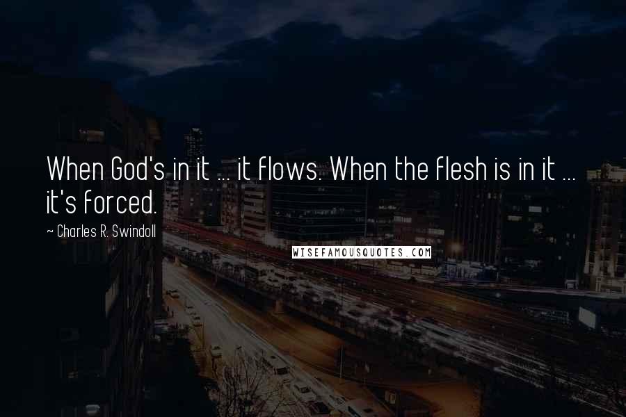 Charles R. Swindoll Quotes: When God's in it ... it flows. When the flesh is in it ... it's forced.