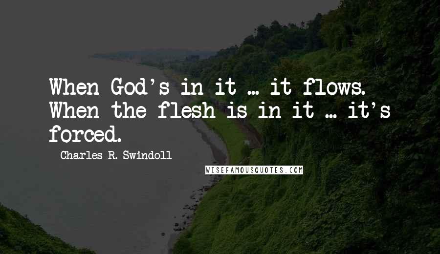 Charles R. Swindoll Quotes: When God's in it ... it flows. When the flesh is in it ... it's forced.