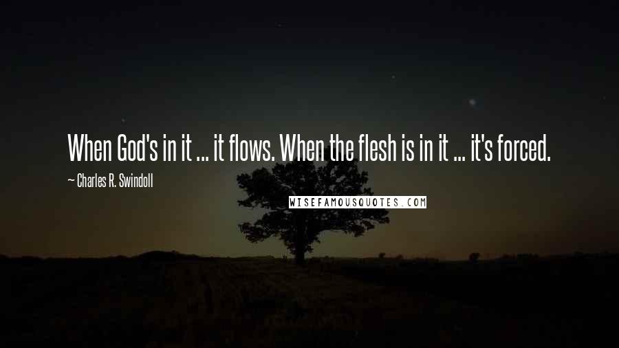 Charles R. Swindoll Quotes: When God's in it ... it flows. When the flesh is in it ... it's forced.