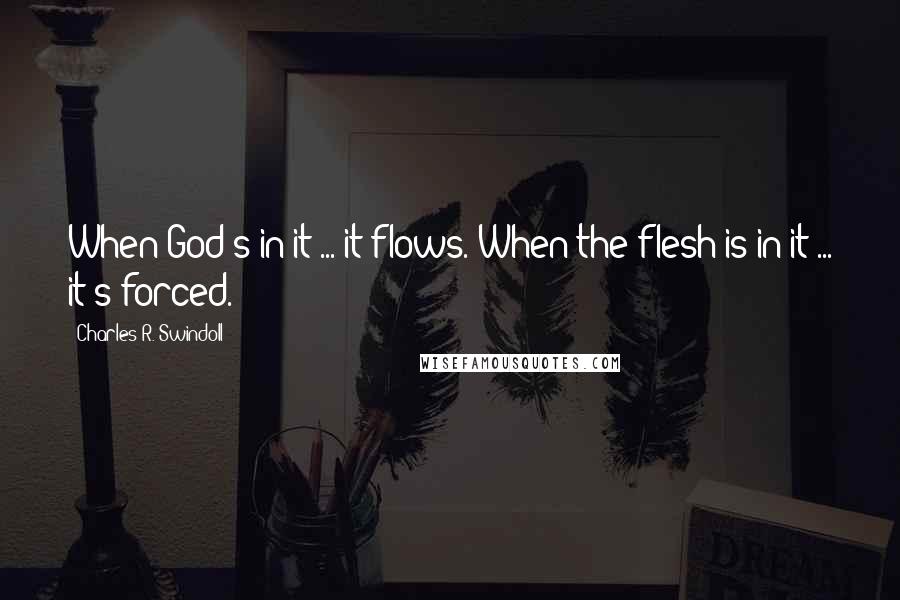 Charles R. Swindoll Quotes: When God's in it ... it flows. When the flesh is in it ... it's forced.