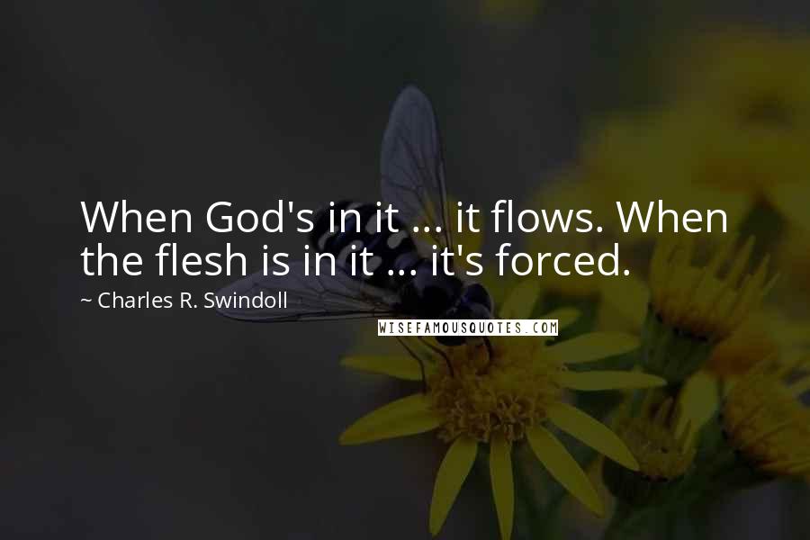 Charles R. Swindoll Quotes: When God's in it ... it flows. When the flesh is in it ... it's forced.