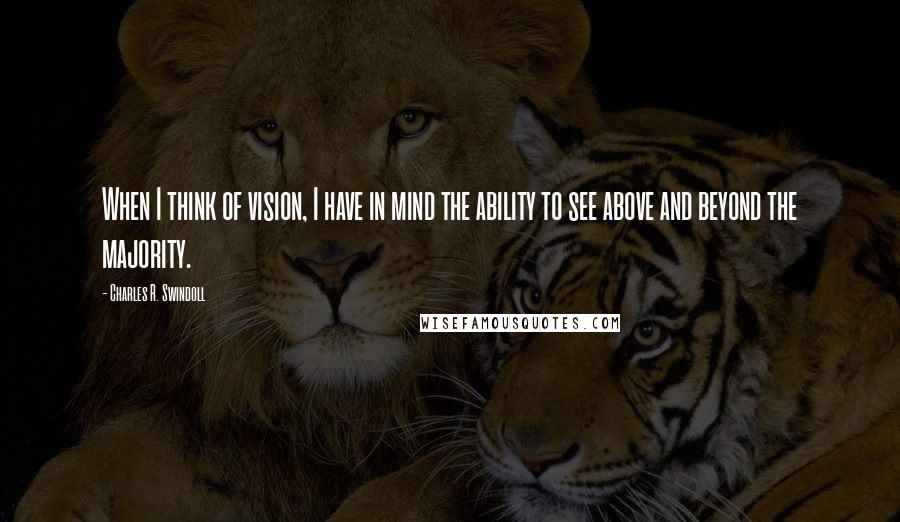 Charles R. Swindoll Quotes: When I think of vision, I have in mind the ability to see above and beyond the majority.
