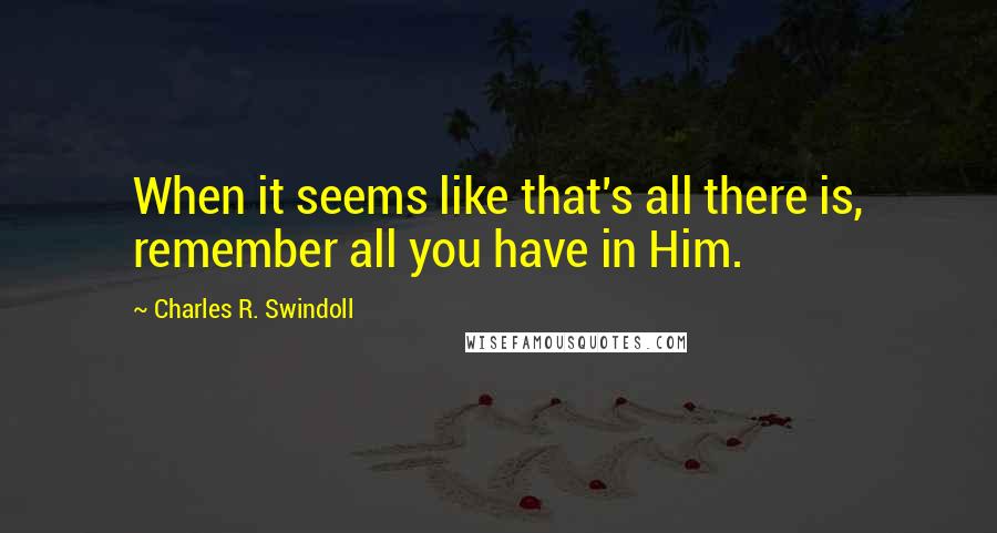 Charles R. Swindoll Quotes: When it seems like that's all there is, remember all you have in Him.