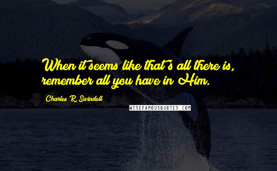 Charles R. Swindoll Quotes: When it seems like that's all there is, remember all you have in Him.