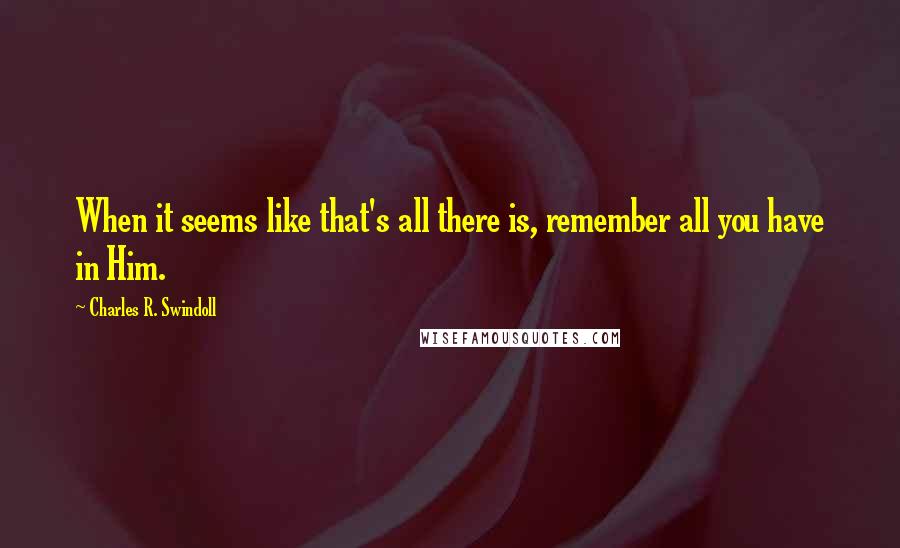 Charles R. Swindoll Quotes: When it seems like that's all there is, remember all you have in Him.