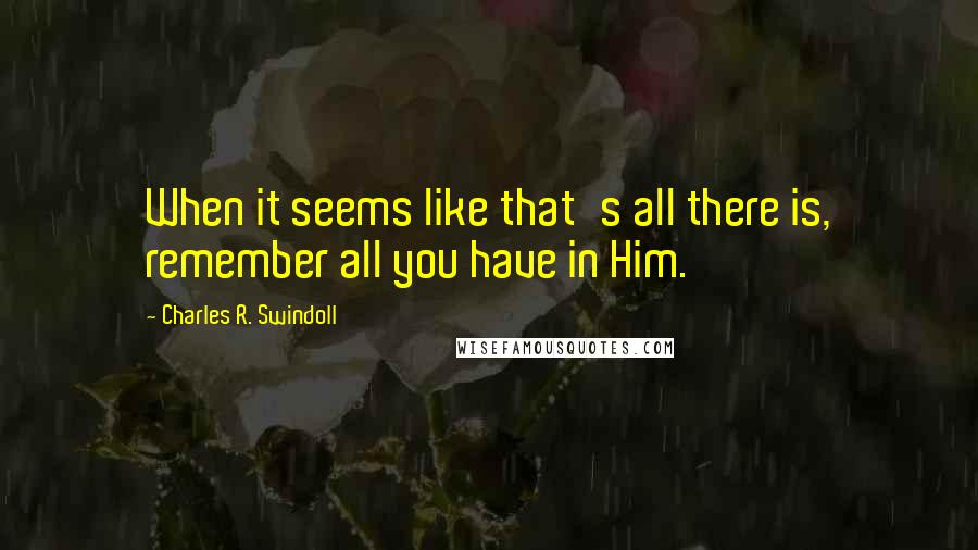 Charles R. Swindoll Quotes: When it seems like that's all there is, remember all you have in Him.