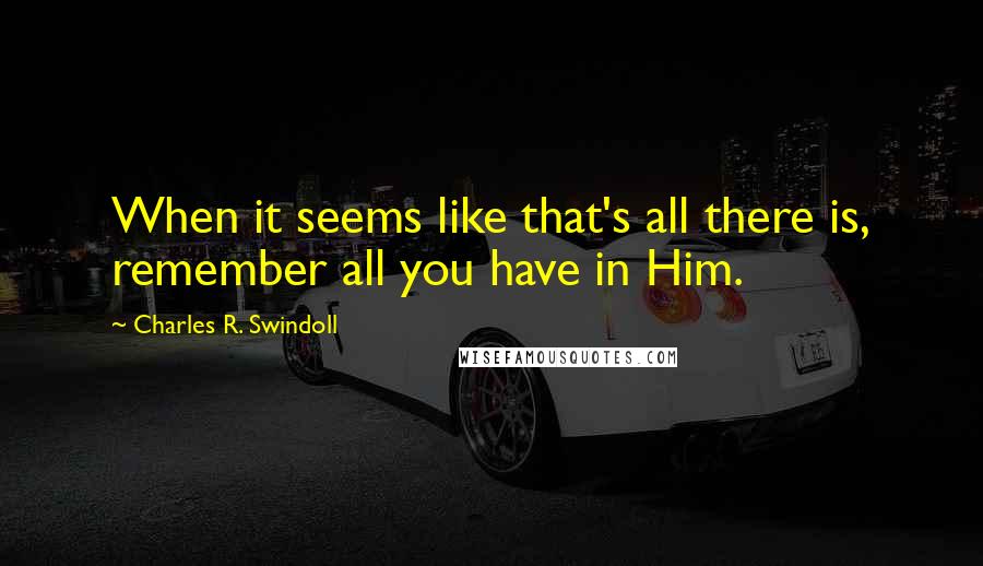 Charles R. Swindoll Quotes: When it seems like that's all there is, remember all you have in Him.