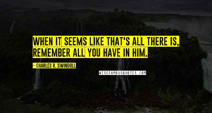Charles R. Swindoll Quotes: When it seems like that's all there is, remember all you have in Him.