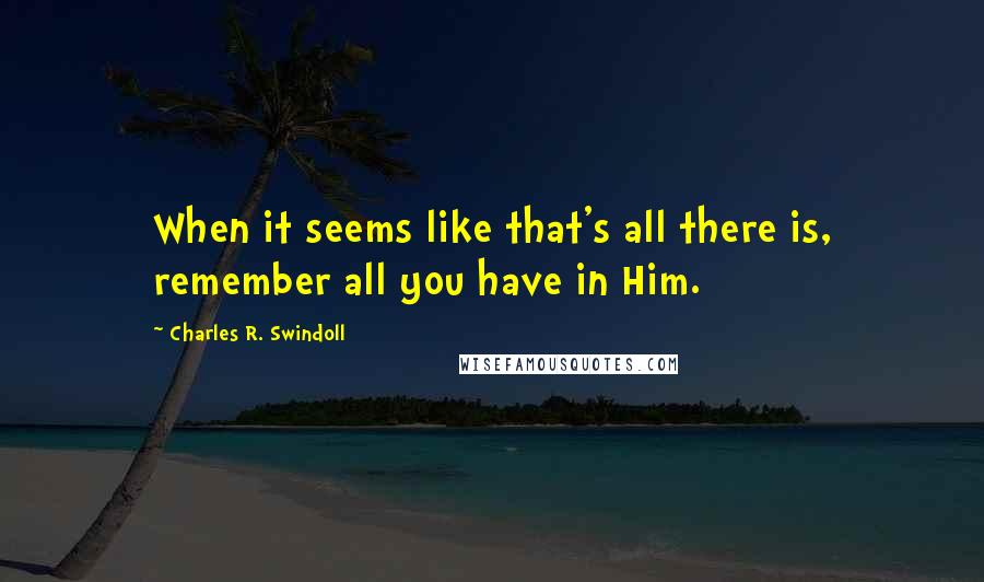 Charles R. Swindoll Quotes: When it seems like that's all there is, remember all you have in Him.