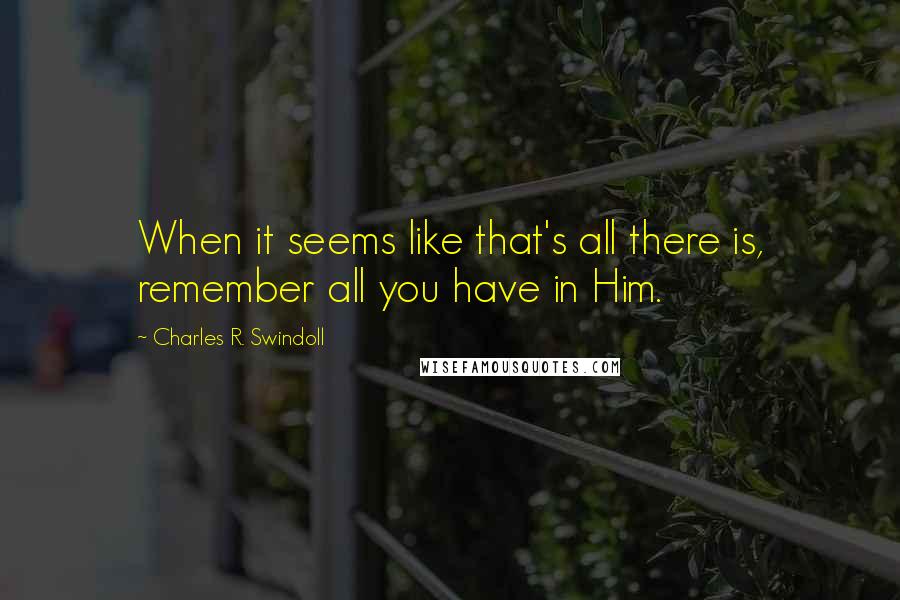 Charles R. Swindoll Quotes: When it seems like that's all there is, remember all you have in Him.
