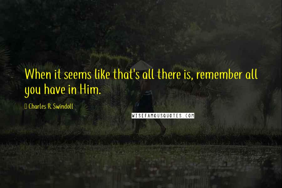 Charles R. Swindoll Quotes: When it seems like that's all there is, remember all you have in Him.