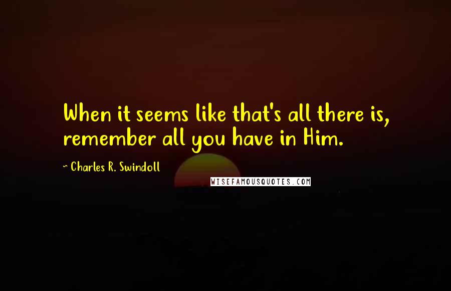 Charles R. Swindoll Quotes: When it seems like that's all there is, remember all you have in Him.