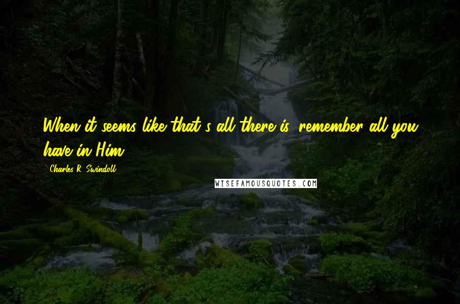 Charles R. Swindoll Quotes: When it seems like that's all there is, remember all you have in Him.