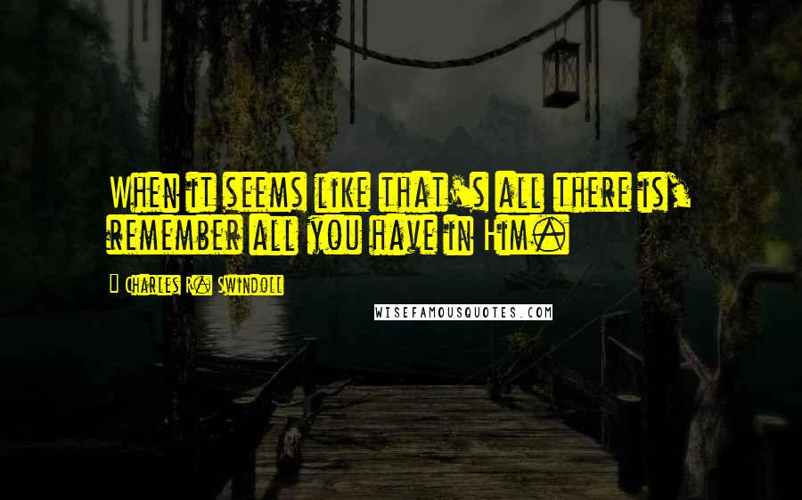 Charles R. Swindoll Quotes: When it seems like that's all there is, remember all you have in Him.