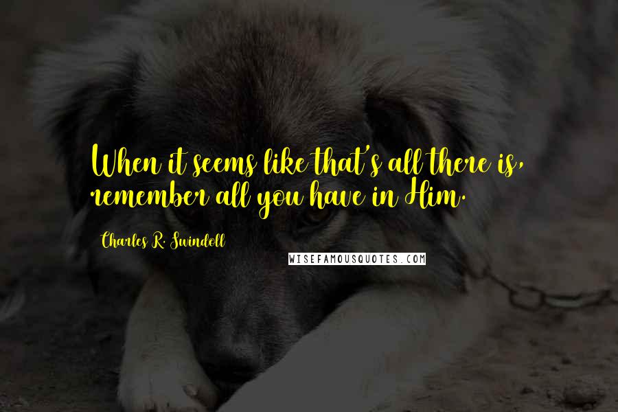 Charles R. Swindoll Quotes: When it seems like that's all there is, remember all you have in Him.