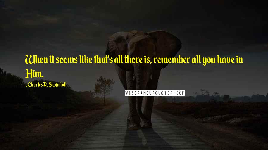 Charles R. Swindoll Quotes: When it seems like that's all there is, remember all you have in Him.