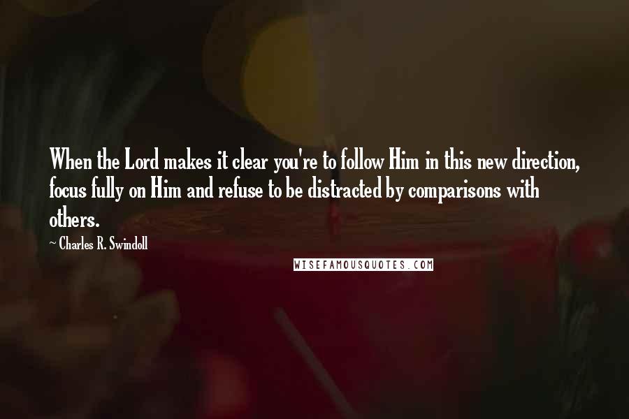 Charles R. Swindoll Quotes: When the Lord makes it clear you're to follow Him in this new direction, focus fully on Him and refuse to be distracted by comparisons with others.