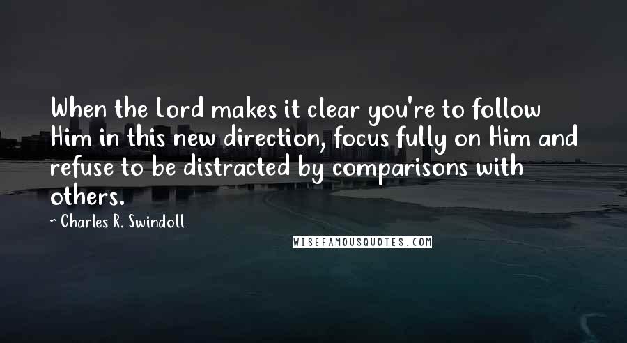 Charles R. Swindoll Quotes: When the Lord makes it clear you're to follow Him in this new direction, focus fully on Him and refuse to be distracted by comparisons with others.